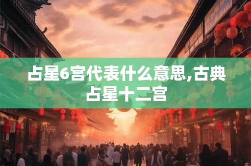 占星6宫代表什么意思,古典占星十二宫