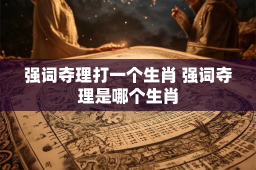 强词夺理打一个生肖 强词夺理是哪个生肖