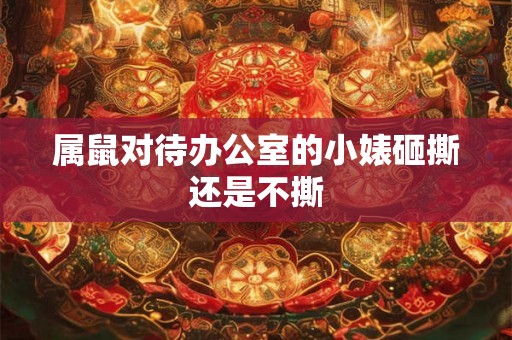 属鼠对待办公室的小婊砸撕还是不撕