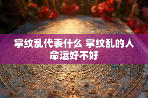 掌纹乱代表什么 掌纹乱的人命运好不好