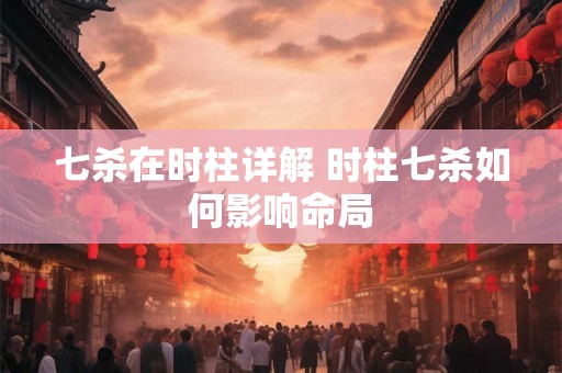 七杀在时柱详解 时柱七杀如何影响命局