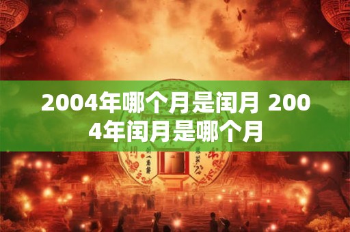 2004年哪个月是闰月 2004年闰月是哪个月 2004年哪个月是闰月 2004年闰月是哪个月