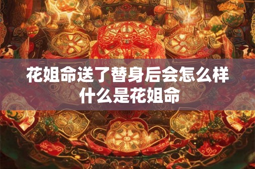 花姐命送了替身后会怎么样 什么是花姐命