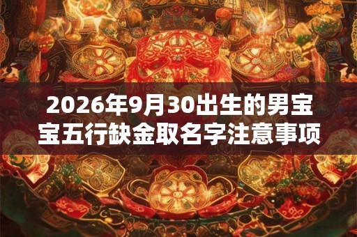2026年9月30出生的男宝宝五行缺金取名字注意事项