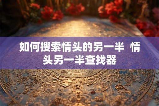 如何搜索情头的另一半 情头另一半查找器 如何搜索情头的另一半 情头另一半查找器