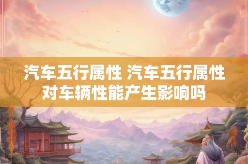 汽车五行属性 汽车五行属性对车辆性能产生影响吗