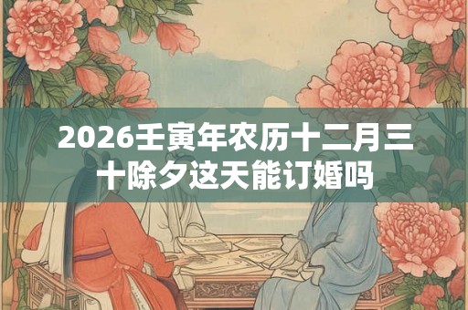 2026壬寅年农历十二月三十除夕这天能订婚吗
