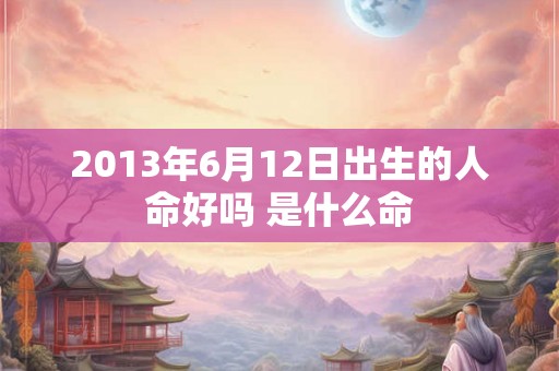 2013年6月12日出生的人命好吗 是什么命