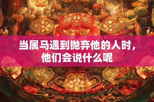 当属马遇到抛弃他的人时，他们会说什么呢