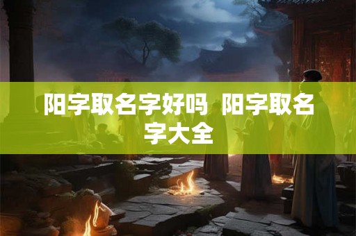 阳字取名字好吗  阳字取名字大全
