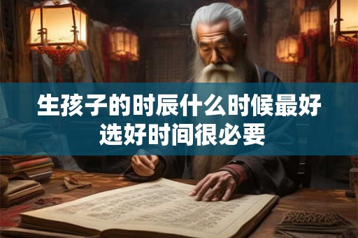 生孩子的时辰什么时候最好 选好时间很必要 生孩子的时辰什么时候最好 选好时间很必要