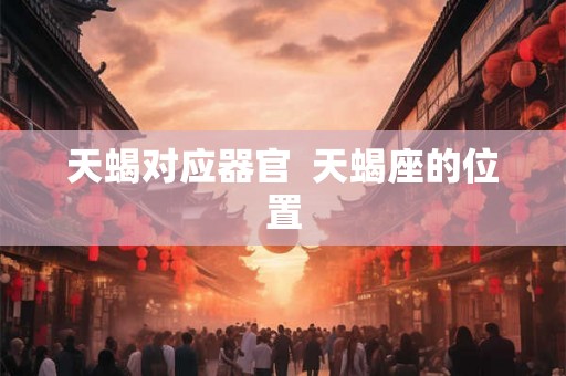 天蝎对应器官 天蝎座的位置 天蝎对应器官 天蝎座的位置