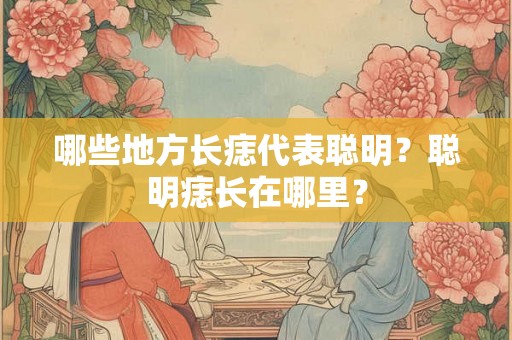 哪些地方长痣代表聪明？聪明痣长在哪里？