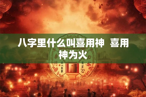 八字里什么叫喜用神  喜用神为火