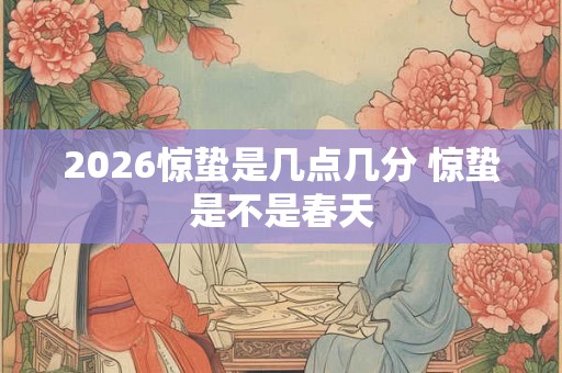 2026惊蛰是几点几分 惊蛰是不是春天