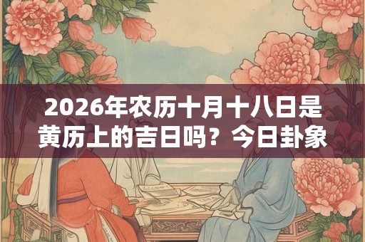 2026年农历十月十八日是黄历上的吉日吗?今日卦象吉凶 2026年农历十月十八日是黄历上的吉日吗?今日卦象吉凶