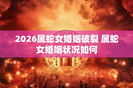 2026属蛇女婚姻破裂 属蛇女婚姻状况如何