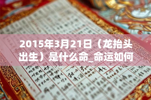 2015年3月21日(龙抬头出生)是什么命_命运如何 2015年3月21日(龙抬头出生)是什么命_命运如何