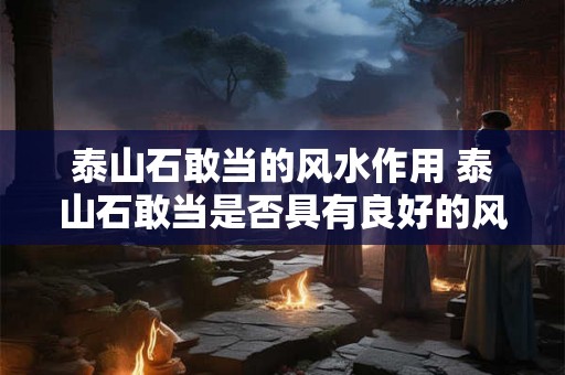 泰山石敢当的风水作用 泰山石敢当是否具有良好的风水效应