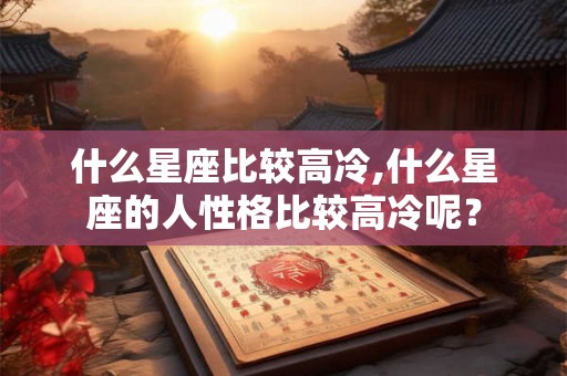 什么星座比较高冷,什么星座的人性格比较高冷呢？