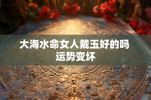 大海水命女人戴玉好的吗 运势变坏