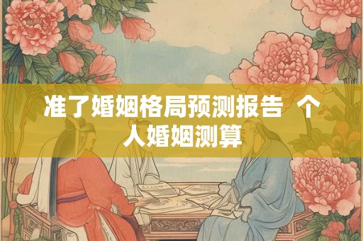 准了婚姻格局预测报告  个人婚姻测算