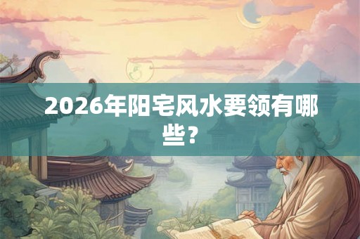 2026年阳宅风水要领有哪些? 2026年阳宅风水要领有哪些?