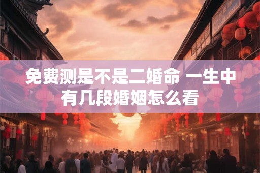 免费测是不是二婚命 一生中有几段婚姻怎么看