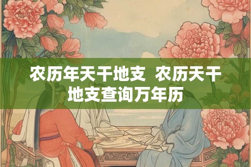农历年天干地支 农历天干地支查询万年历 农历年天干地支 农历天干地支查询万年历