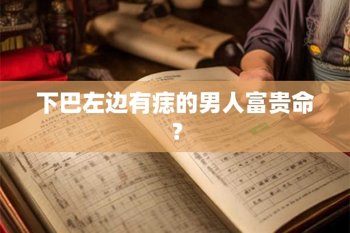 下巴左边有痣的男人富贵命? 下巴左边有痣的男人富贵命?