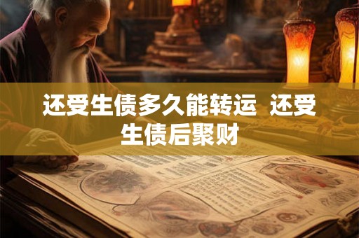 还受生债多久能转运 还受生债后聚财 还受生债多久能转运 还受生债后聚财