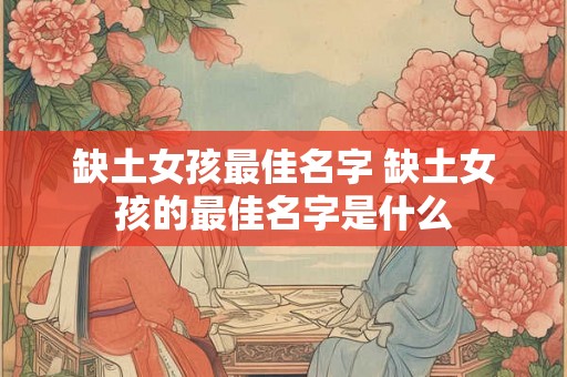缺土女孩最佳名字 缺土女孩的最佳名字是什么