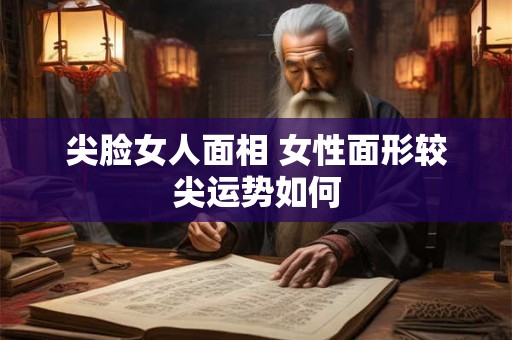 尖脸女人面相 女性面形较尖运势如何