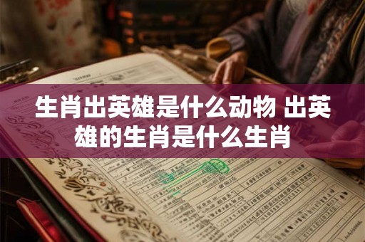 生肖出英雄是什么动物 出英雄的生肖是什么生肖