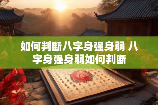 如何判断八字身强身弱 八字身强身弱如何判断 如何判断八字身强身弱 八字身强身弱如何判断