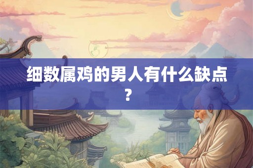 细数属鸡的男人有什么缺点? 细数属鸡的男人有什么缺点?