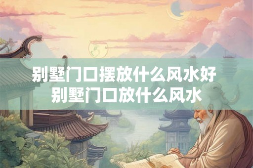 别墅门口摆放什么风水好 别墅门口放什么风水