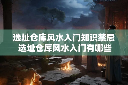 选址仓库风水入门知识禁忌 选址仓库风水入门有哪些禁忌