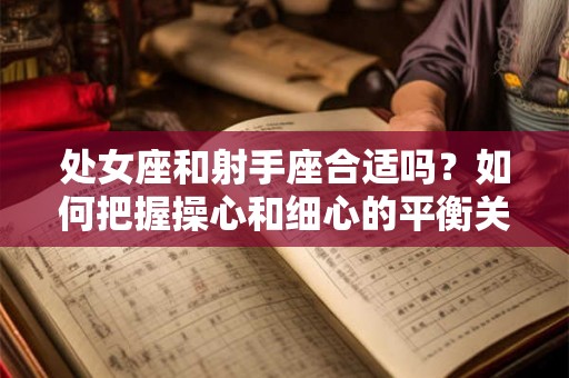处女座和射手座合适吗？如何把握操心和细心的平衡关系