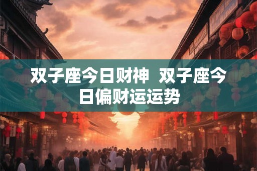 双子座今日财神  双子座今日偏财运运势