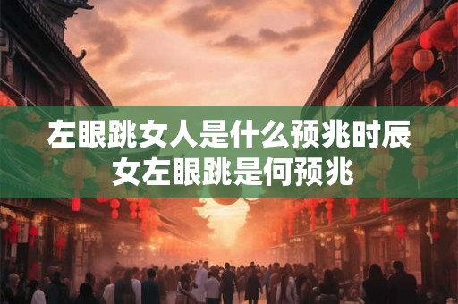 左眼跳女人是什么预兆时辰 女左眼跳是何预兆