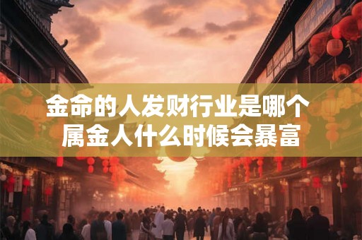 金命的人发财行业是哪个 属金人什么时候会暴富 金命的人发财行业是哪个 属金人什么时候会暴富