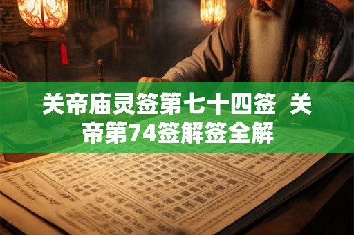 关帝庙灵签第七十四签  关帝第74签解签全解