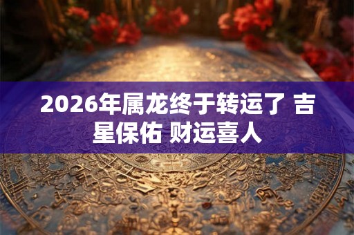 2026年属龙终于转运了 吉星保佑 财运喜人 2026年属龙终于转运了 吉星保佑 财运喜人
