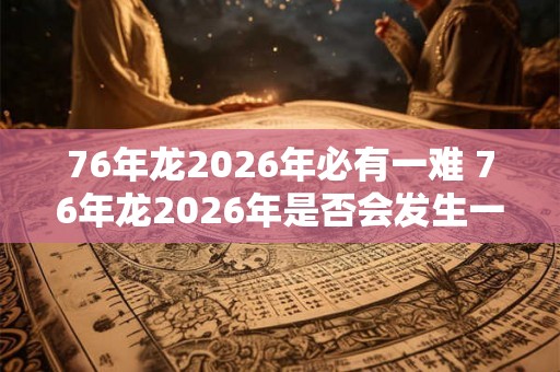 76年龙2026年必有一难 76年龙2026年是否会发生一次灾难