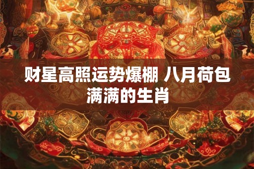 财星高照运势爆棚 八月荷包满满的生肖