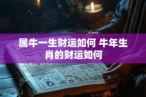 属牛一生财运如何 牛年生肖的财运如何 属牛一生财运如何 牛年生肖的财运如何