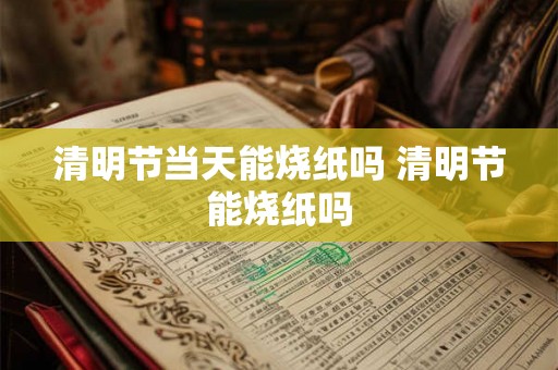 清明节当天能烧纸吗 清明节能烧纸吗