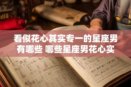 看似花心其实专一的星座男有哪些 哪些星座男花心实则专一