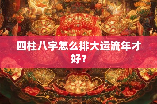 四柱八字怎么排大运流年才好？